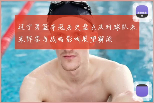 辽宁男篮夺冠历史盘点及对球队未来阵容与战略影响展望解读