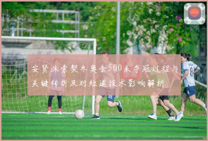 安贤洙索契冬奥会500米夺冠过程与关键转折及对短道技术影响解析