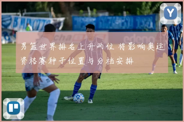 男篮世界排名上升两位 将影响奥运资格赛种子位置与分档安排