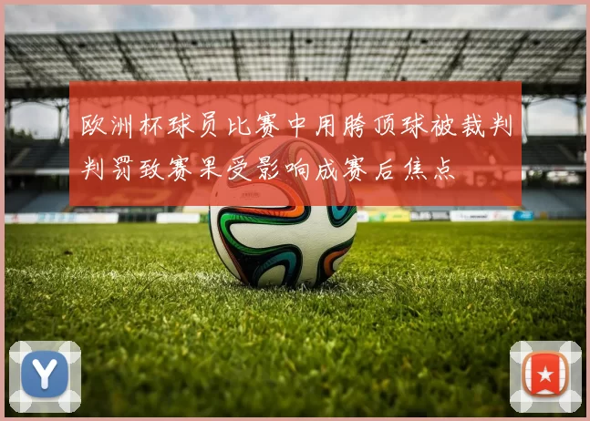 欧洲杯球员比赛中用胯顶球被裁判判罚致赛果受影响成赛后焦点
