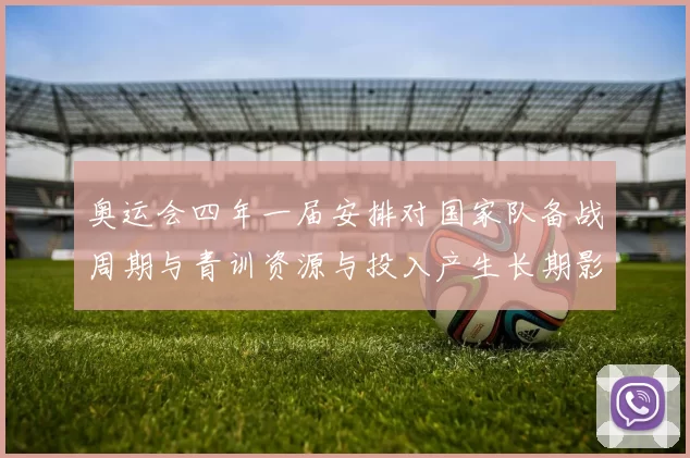 奥运会四年一届安排对国家队备战周期与青训资源与投入产生长期影响