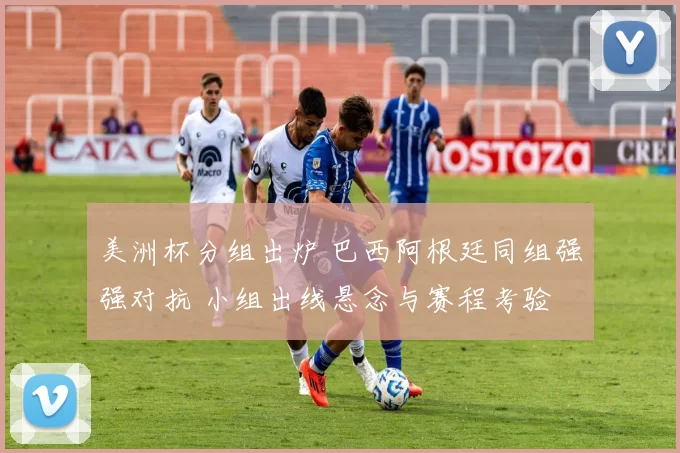 美洲杯分组出炉 巴西阿根廷同组强强对抗 小组出线悬念与赛程考验