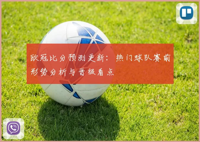 欧冠比分预测更新：热门球队赛前形势分析与晋级看点