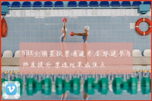 NBA全明星投票通道开启 球迷参与热度提升 票选结果成焦点