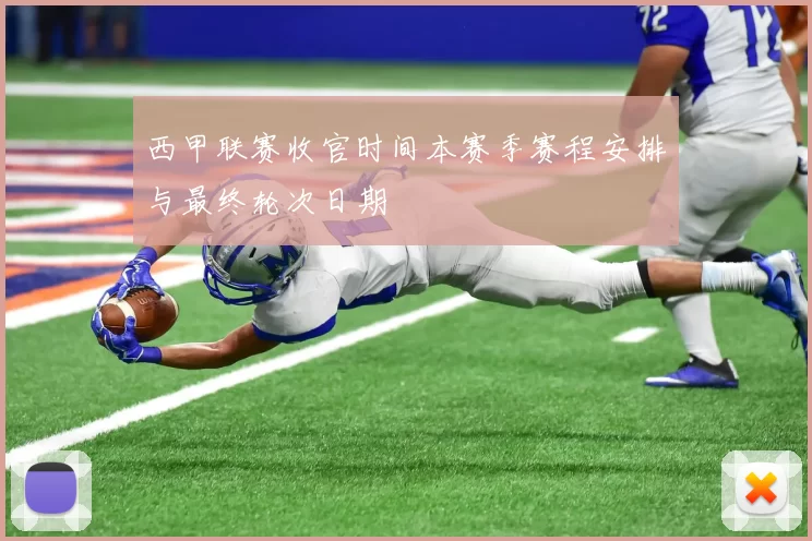 西甲联赛收官时间本赛季赛程安排与最终轮次日期