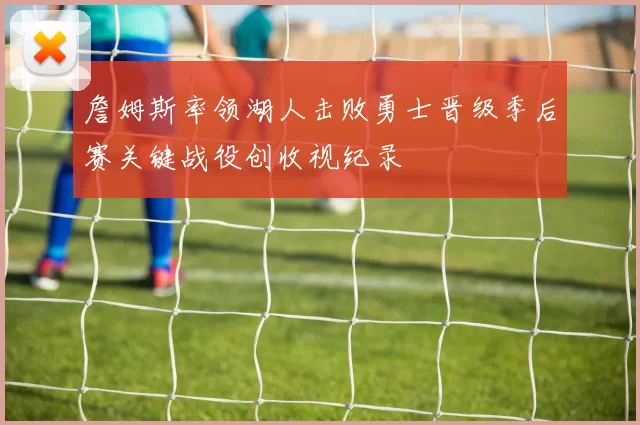 詹姆斯率领湖人击败勇士晋级季后赛关键战役创收视纪录