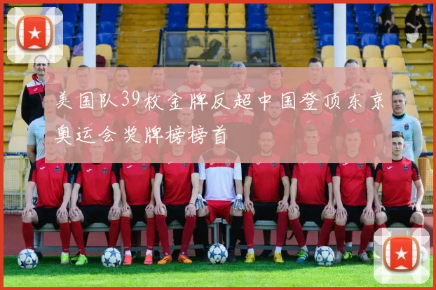 美国队39枚金牌反超中国登顶东京奥运会奖牌榜榜首