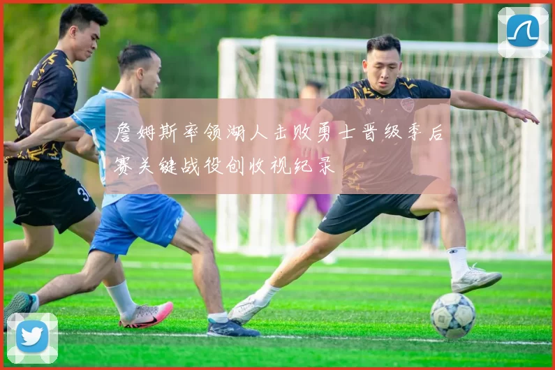 詹姆斯率领湖人击败勇士晋级季后赛关键战役创收视纪录