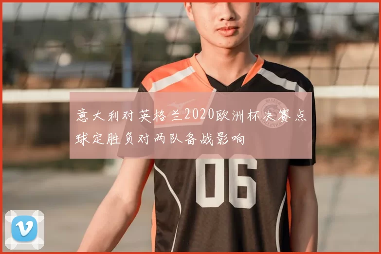 意大利对英格兰2020欧洲杯决赛点球定胜负对两队备战影响