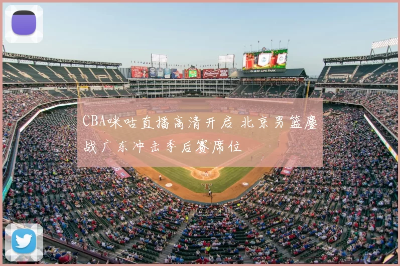 CBA咪咕直播高清开启 北京男篮鏖战广东冲击季后赛席位