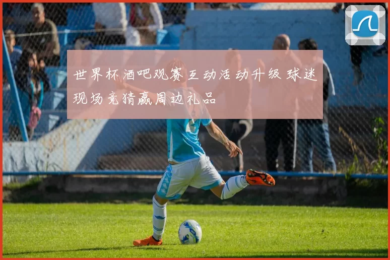 世界杯酒吧观赛互动活动升级 球迷现场竞猜赢周边礼品