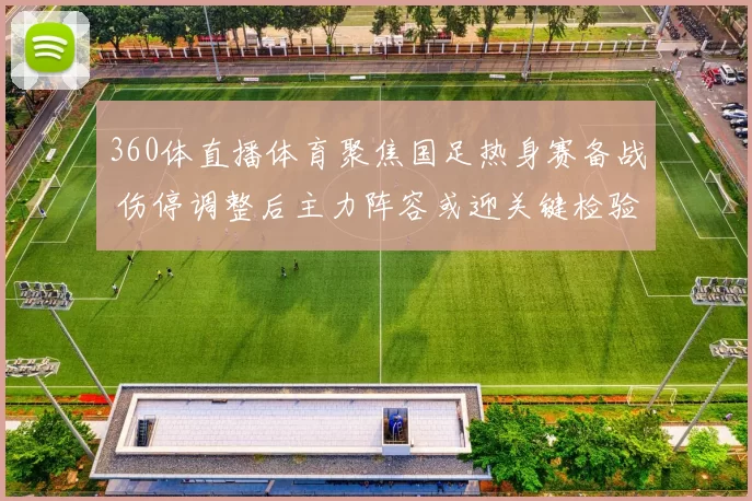 360体直播体育聚焦国足热身赛备战 伤停调整后主力阵容或迎关键检验