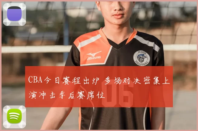 CBA今日赛程出炉 多场对决密集上演冲击季后赛席位