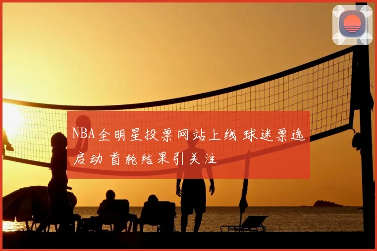 NBA全明星投票网站上线 球迷票选启动 首轮结果引关注
