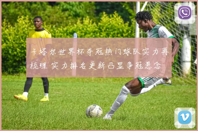 卡塔尔世界杯夺冠热门球队实力再梳理 实力排名更新凸显争冠悬念
