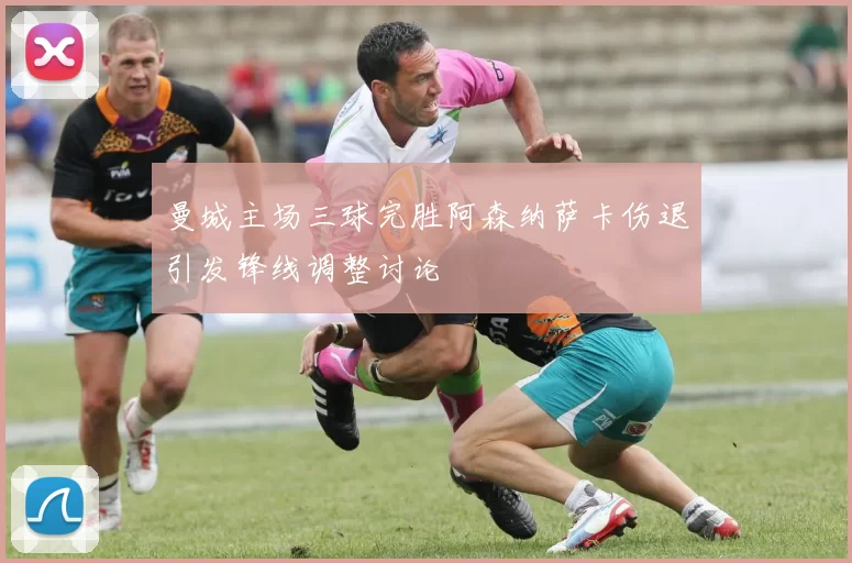 曼城主场三球完胜阿森纳萨卡伤退引发锋线调整讨论