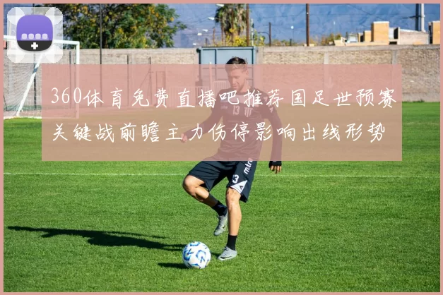 360体育免费直播吧推荐国足世预赛关键战前瞻主力伤停影响出线形势分析