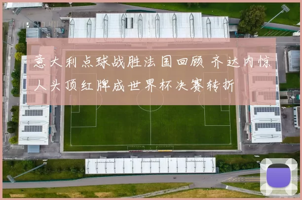 意大利点球战胜法国回顾 齐达内惊人头顶红牌成世界杯决赛转折