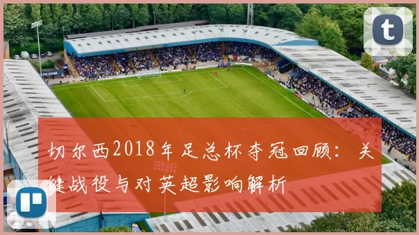 切尔西2018年足总杯夺冠回顾:关键战役与对英超影响解析