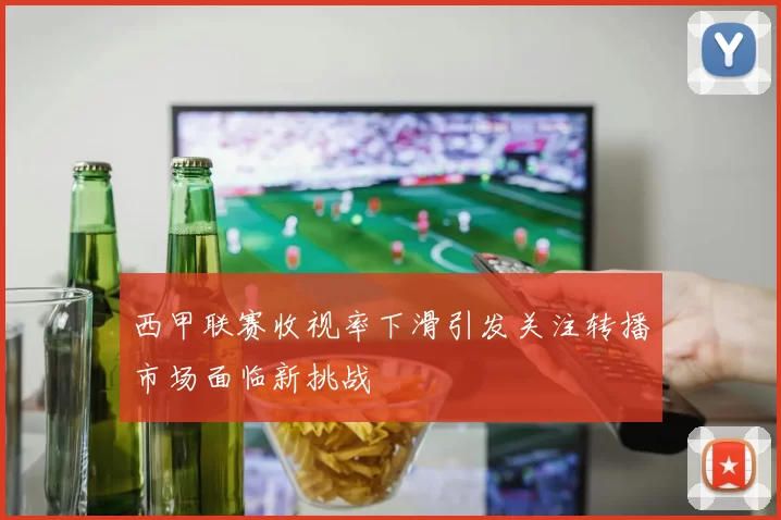 西甲联赛收视率下滑引发关注转播市场面临新挑战