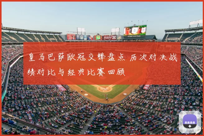 皇马巴萨欧冠交锋盘点 历次对决战绩对比与经典比赛回顾